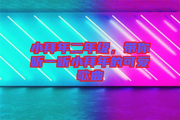 小拜年二年級(jí)，帶你聽一聽小拜年的可愛歌曲