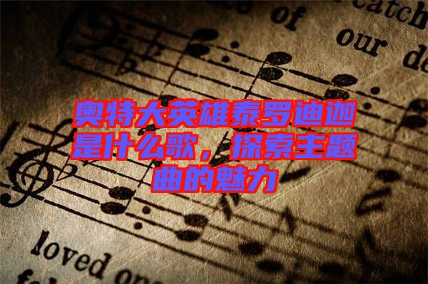 奧特大英雄泰羅迪迦是什么歌，探索主題曲的魅力