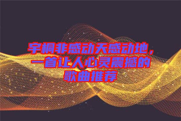 宇桐非感動天感動地,一首讓人心靈震撼的歌曲推薦