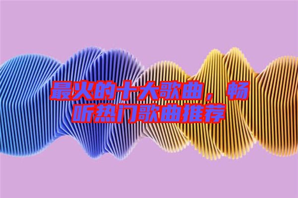 最火的十大歌曲,暢聽熱門歌曲推薦