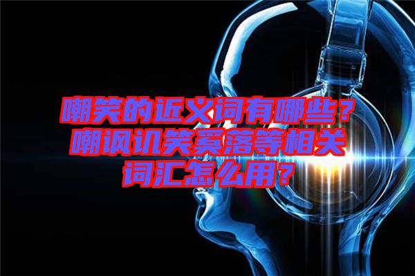 嘲笑的近義詞有哪些？嘲諷譏笑奚落等相關(guān)詞匯怎么用？