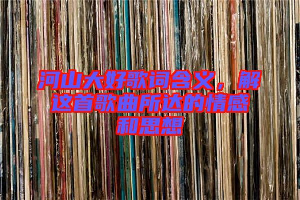 河山大好歌詞含義,解這首歌曲所達的情感和思想