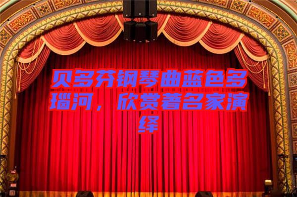 貝多芬鋼琴曲藍色多瑙河,欣賞著名家演繹