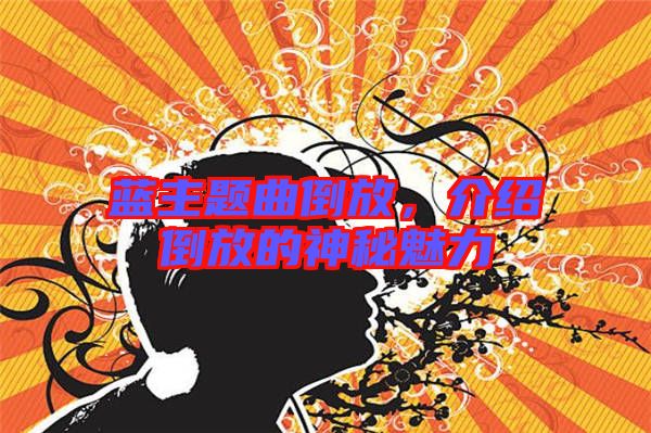 藍主題曲倒放,介紹倒放的神秘魅力