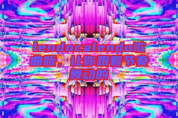 lendocalendo歌曲版,讓你跟著節(jié)奏舞動的