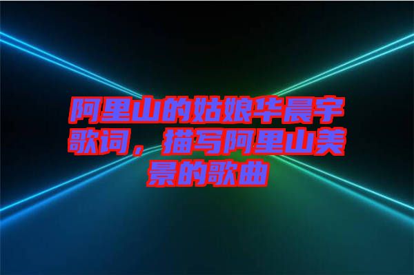 阿里山的姑娘華晨宇歌詞,描寫阿里山美景的歌曲