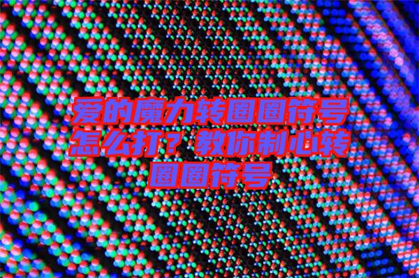 愛的魔力轉(zhuǎn)圈圈符號怎么打？教你制心轉(zhuǎn)圈圈符號