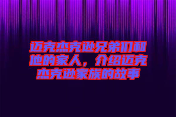 邁克杰克遜兄弟們和他的家人,介紹邁克杰克遜家族的故事