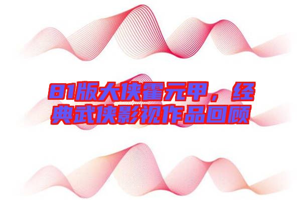 81版大俠霍元甲,經典武俠影視作品回顧