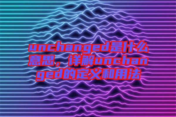 unchanged是什么意思,詳解unchanged的定義和用法