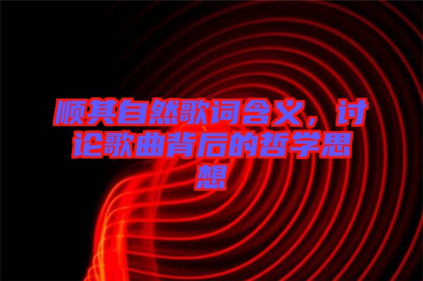 順其自然歌詞含義,討論歌曲背后的哲學(xué)思想