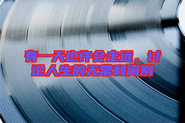 有一天也許會(huì)走遠(yuǎn),討論人生的無(wú)常和離別