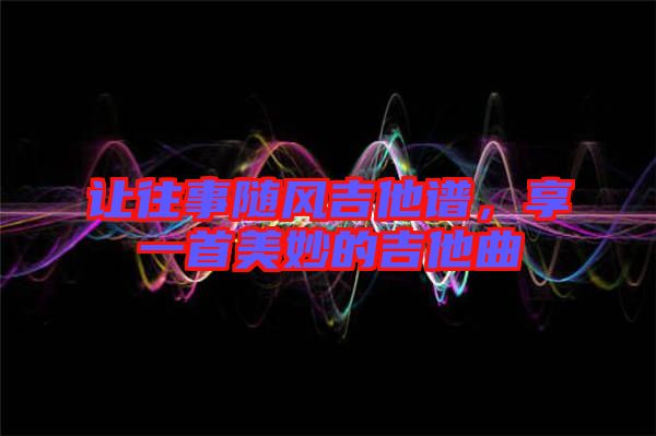 讓往事隨風吉他譜，享一首美妙的吉他曲