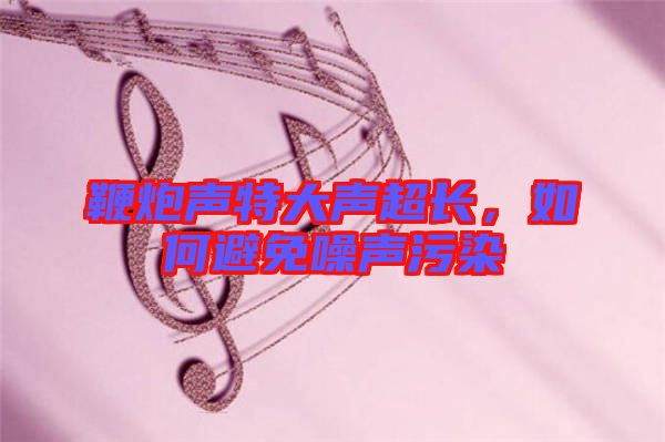 鞭炮聲特大聲超長,如何避免噪聲污染