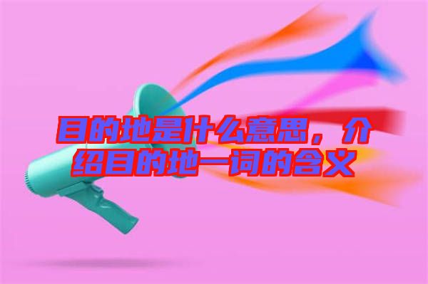 目的地是什么意思,介紹目的地一詞的含義
