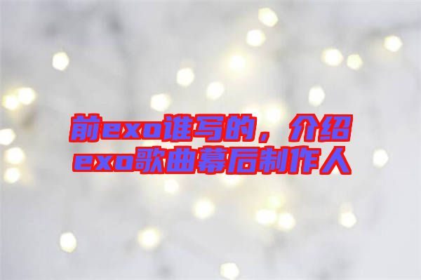 前exo誰寫的,介紹exo歌曲幕后制作人