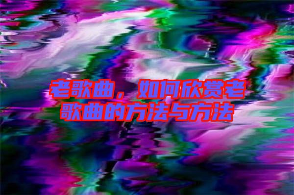 老歌曲，如何欣賞老歌曲的方法與方法