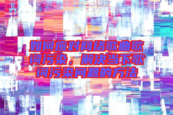 如何應(yīng)對(duì)網(wǎng)絡(luò)歌曲歌詞污染,解決當(dāng)下歌詞污染問題的方法
