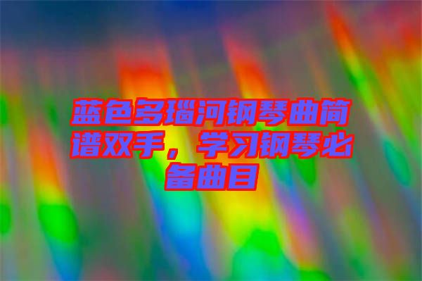 藍色多瑙河鋼琴曲簡譜雙手,學習鋼琴必備曲目