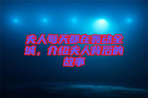 夫人每天都在轟動全城,介紹夫人背后的故事