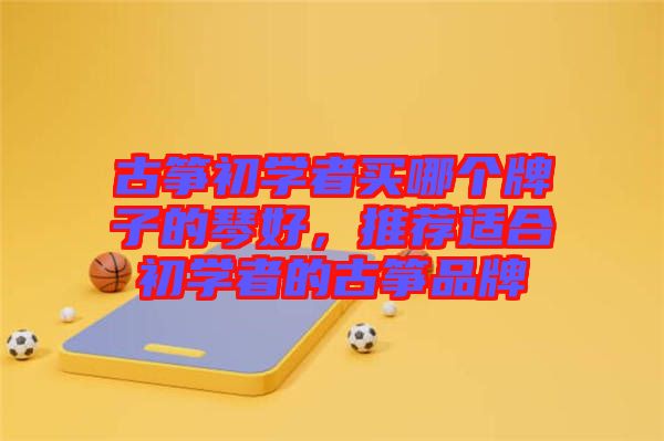 古箏初學者買哪個牌子的琴好,推薦適合初學者的古箏品牌