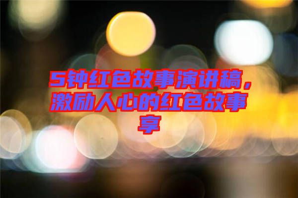 5鐘紅色故事演講稿，激勵人心的紅色故事享