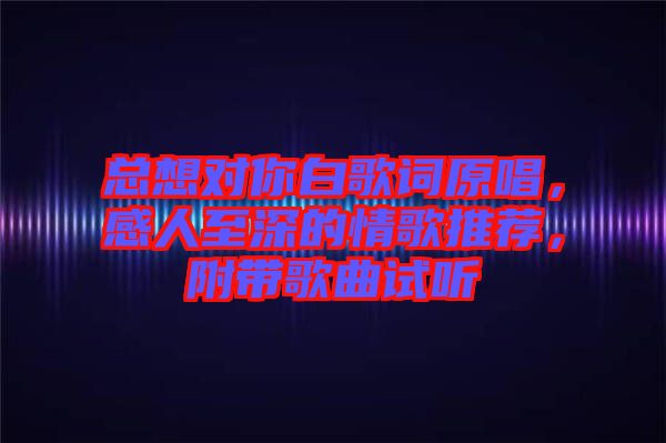 總想對你白歌詞原唱，感人至深的情歌推薦，附帶歌曲試聽