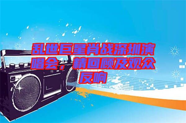 亂世巨星肖戰深圳演唱會，精回顧及觀眾反響