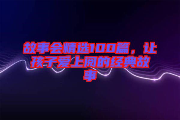 故事會精選100篇,讓孩子愛上閱的經典故事