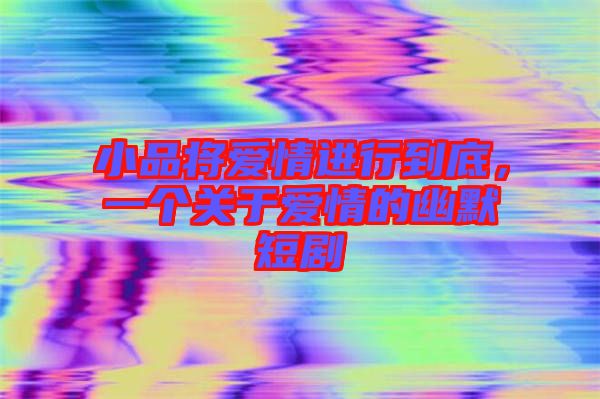 小品將愛情進(jìn)行到底,一個(gè)關(guān)于愛情的幽默短劇