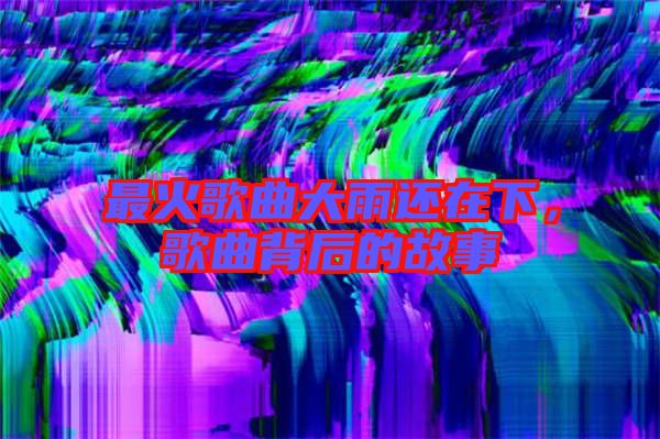 最火歌曲大雨還在下,歌曲背后的故事