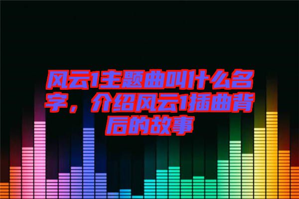 風(fēng)云1主題曲叫什么名字,介紹風(fēng)云1插曲背后的故事