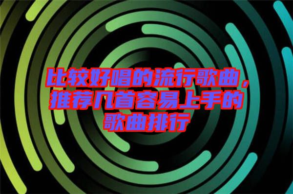 比較好唱的流行歌曲,推薦幾首容易上手的歌曲排行
