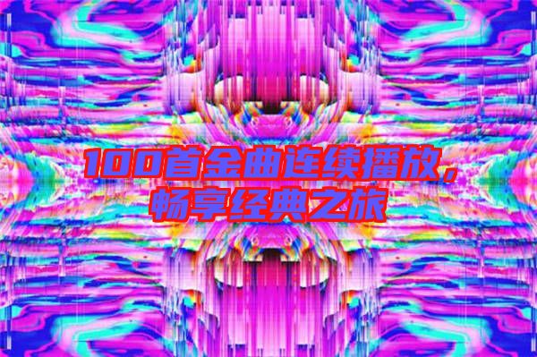 100首金曲連續播放,暢享經典之旅