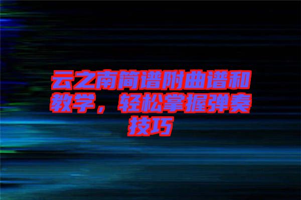 云之南簡譜附曲譜和教學,輕松掌握彈奏技巧