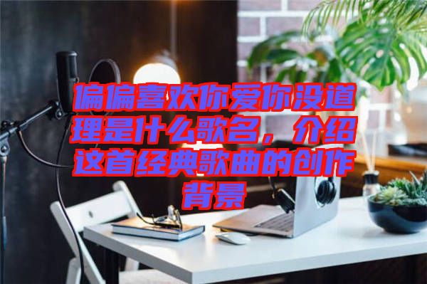 偏偏喜歡你愛你沒道理是什么歌名，介紹這首經典歌曲的創作背景