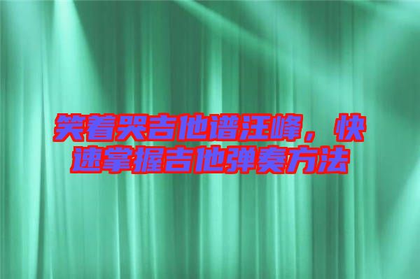 笑著哭吉他譜汪峰,快速掌握吉他彈奏方法