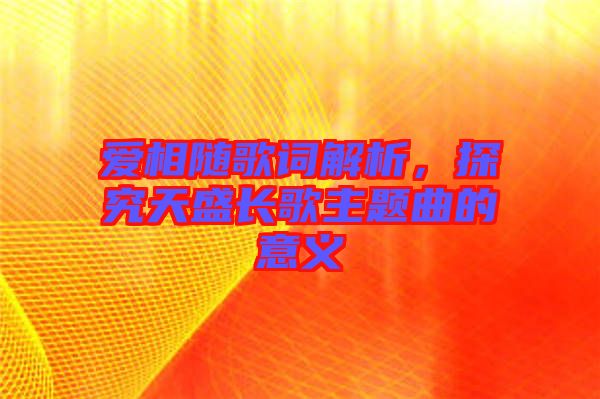 愛相隨歌詞解析,探究天盛長(zhǎng)歌主題曲的意義