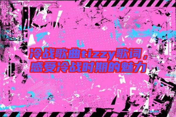 冷戰歌曲tizzy歌詞,感受冷戰時期的魅力