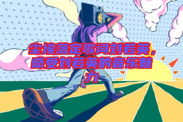 塵埃落定歌詞劉若英,感受劉若英的音樂魅力