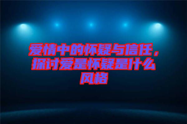 愛情中的懷疑與信任,探討愛是懷疑是什么風格