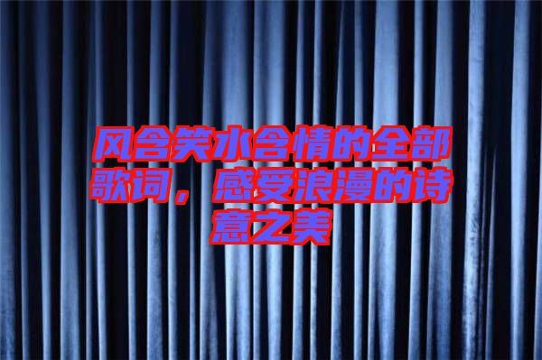 風(fēng)含笑水含情的全部歌詞,感受浪漫的詩意之美