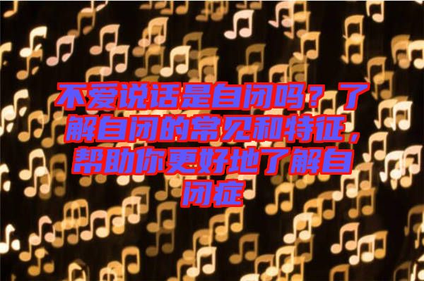 不愛說話是自閉嗎？了解自閉的常見和特征，幫助你更好地了解自閉癥