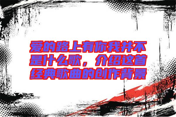 愛的路上有你我并不是什么歌,介紹這首經典歌曲的創作背景