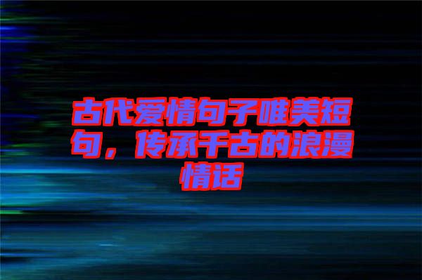 古代愛情句子唯美短句,傳承千古的浪漫情話