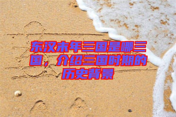 東漢末年三國是哪三國，介紹三國時期的歷史背景