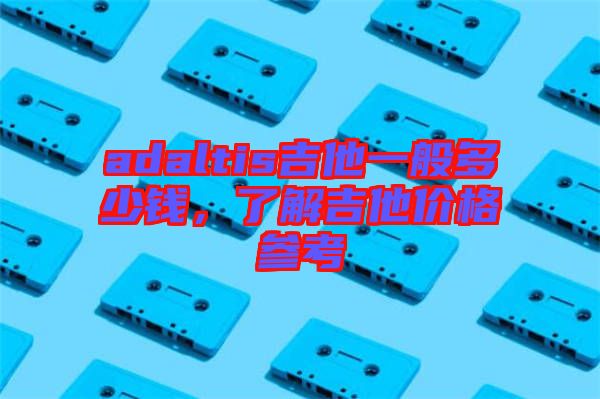 adaltis吉他一般多少錢，了解吉他價格參考