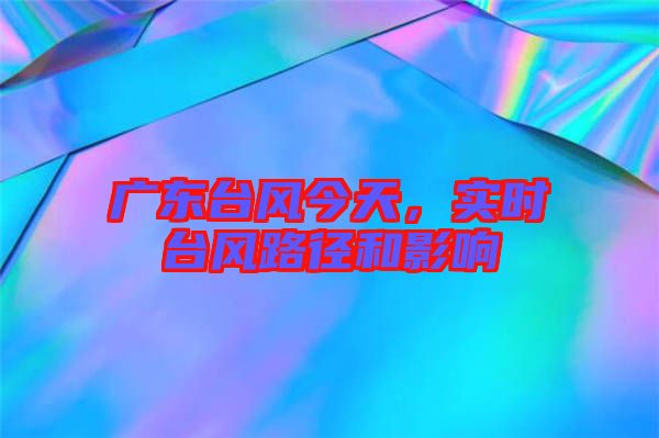 廣東臺風今天,實時臺風路徑和影響