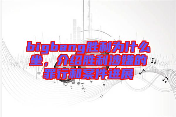 bigbang勝利為什么坐,介紹勝利涉嫌的罪行和案件進展