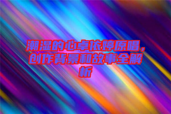 潮濕的心卓依婷原唱,創(chuàng)作背景和故事全解析